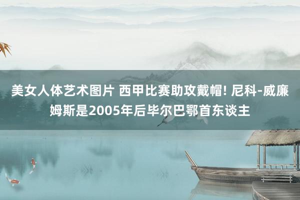 美女人体艺术图片 西甲比赛助攻戴帽! 尼科-威廉姆斯是2005年后毕尔巴鄂首东谈主