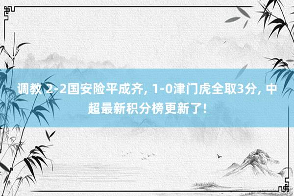 调教 2-2国安险平成齐， 1-0津门虎全取3分， 中超最新积分榜更新了!