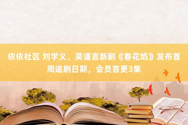 依依社区 刘学义、吴谨言新剧《春花焰》发布首周追剧日期，会员首更3集