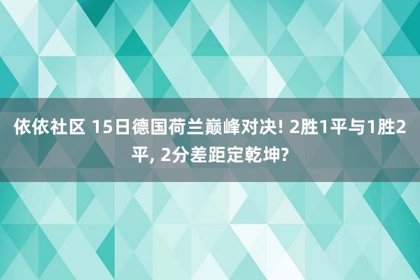 依依社区 15日德国荷兰巅峰对决! 2胜1平与1胜2平， 2分差距定乾坤?