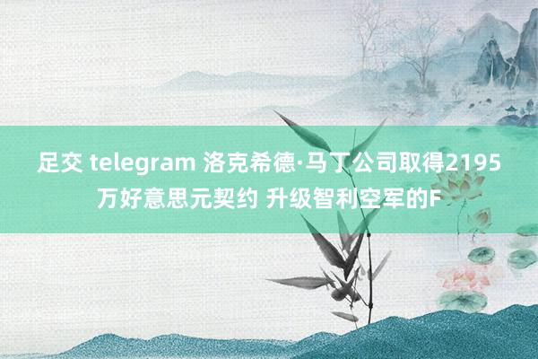 足交 telegram 洛克希德·马丁公司取得2195万好意思元契约 升级智利空军的F