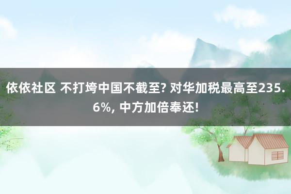 依依社区 不打垮中国不截至? 对华加税最高至235.6%， 中方加倍奉还!