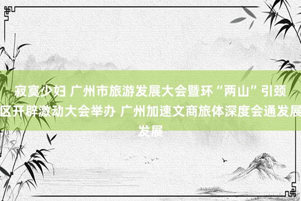 寂寞少妇 广州市旅游发展大会暨环“两山”引颈区开辟激动大会举办 广州加速文商旅体深度会通发展