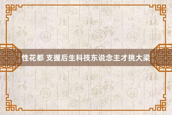 性花都 支握后生科技东说念主才挑大梁