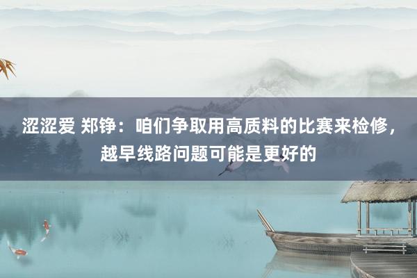涩涩爱 郑铮：咱们争取用高质料的比赛来检修，越早线路问题可能是更好的