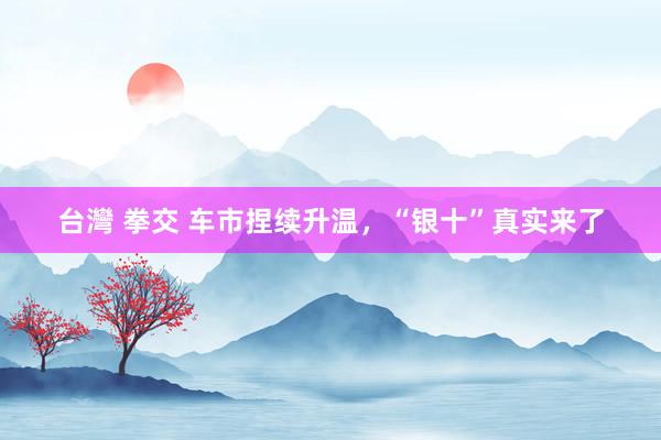 台灣 拳交 车市捏续升温，“银十”真实来了