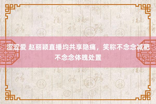 涩涩爱 赵丽颖直播均共享隐痛，笑称不念念减肥不念念体魄处置