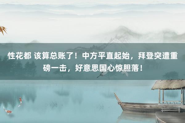 性花都 该算总账了！中方平直起始，拜登突遭重磅一击，好意思国心惊胆落！