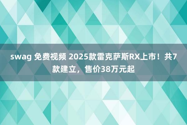 swag 免费视频 2025款雷克萨斯RX上市！共7款建立，售价38万元起
