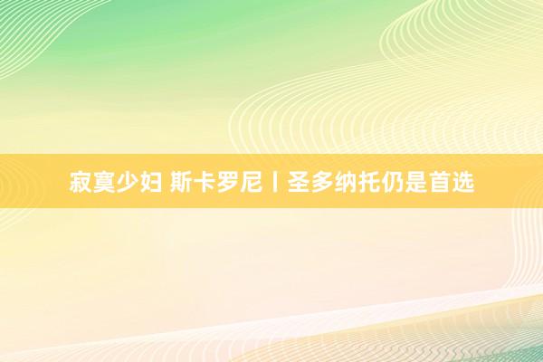 寂寞少妇 斯卡罗尼丨圣多纳托仍是首选