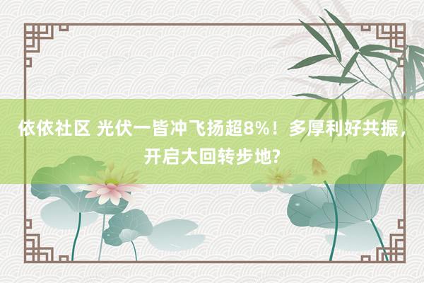 依依社区 光伏一皆冲飞扬超8%！多厚利好共振，开启大回转步地?