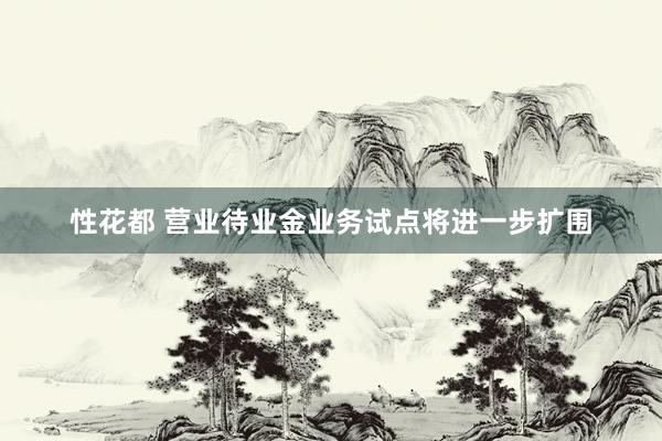 性花都 营业待业金业务试点将进一步扩围