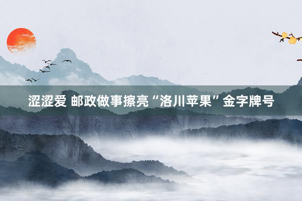 涩涩爱 邮政做事擦亮“洛川苹果”金字牌号