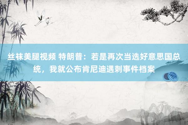 丝袜美腿视频 特朗普：若是再次当选好意思国总统，我就公布肯尼迪遇刺事件档案
