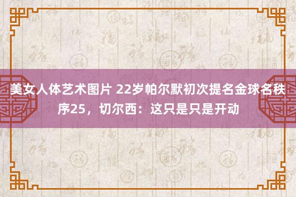 美女人体艺术图片 22岁帕尔默初次提名金球名秩序25，切尔西：这只是只是开动
