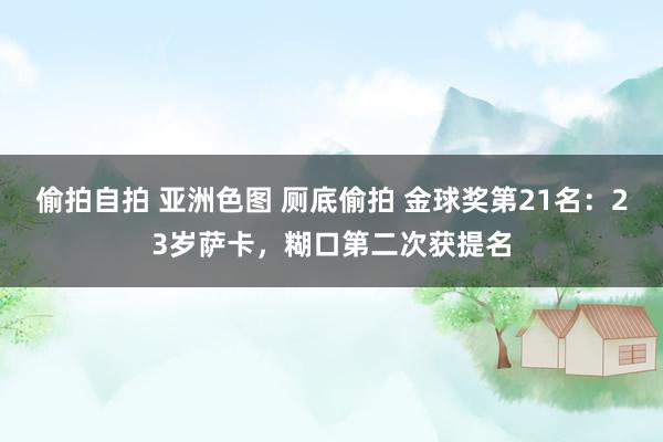 偷拍自拍 亚洲色图 厕底偷拍 金球奖第21名：23岁萨卡，糊口第二次获提名
