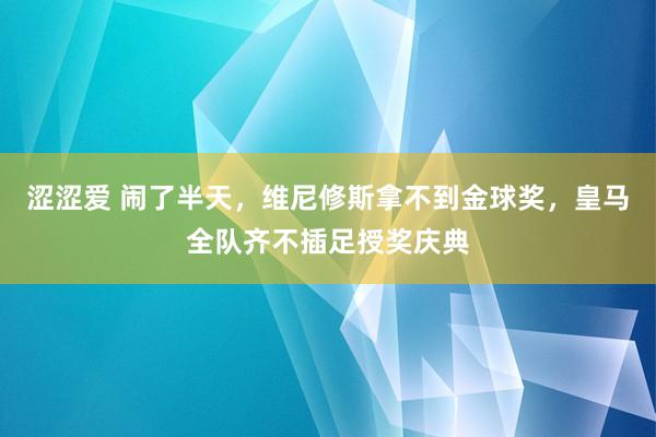 涩涩爱 闹了半天，维尼修斯拿不到金球奖，皇马全队齐不插足授奖庆典