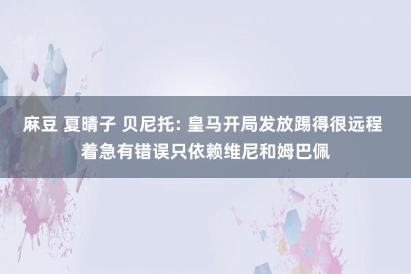 麻豆 夏晴子 贝尼托: 皇马开局发放踢得很远程 着急有错误只依赖维尼和姆巴佩