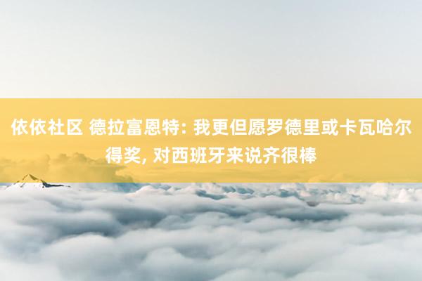 依依社区 德拉富恩特: 我更但愿罗德里或卡瓦哈尔得奖， 对西班牙来说齐很棒