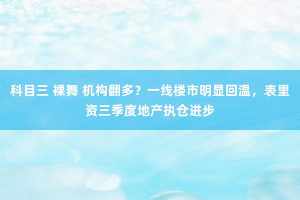 科目三 裸舞 机构翻多？一线楼市明显回温，表里资三季度地产执仓进步