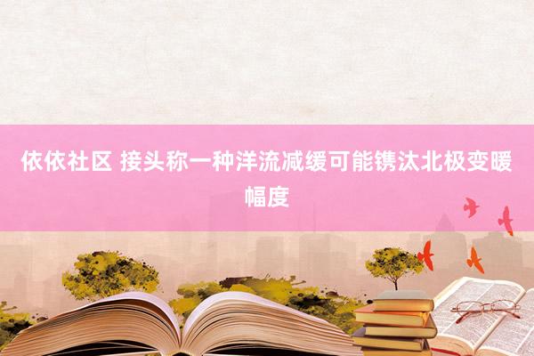 依依社区 接头称一种洋流减缓可能镌汰北极变暖幅度