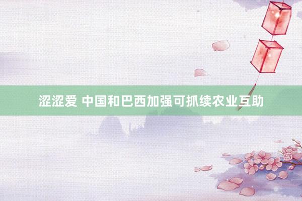 涩涩爱 中国和巴西加强可抓续农业互助