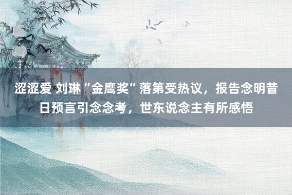 涩涩爱 刘琳“金鹰奖”落第受热议，报告念明昔日预言引念念考，世东说念主有所感悟