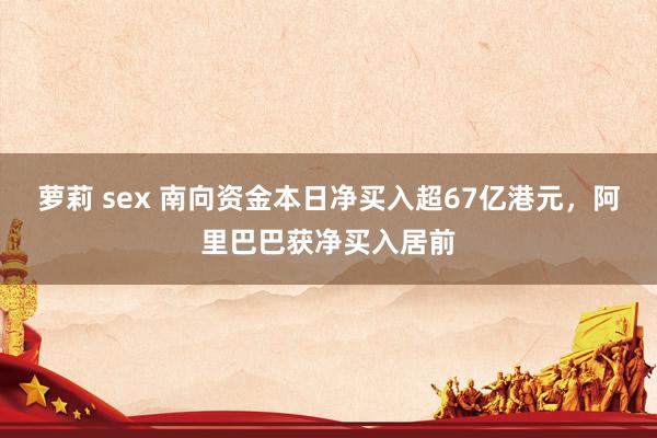 萝莉 sex 南向资金本日净买入超67亿港元，阿里巴巴获净买入居前