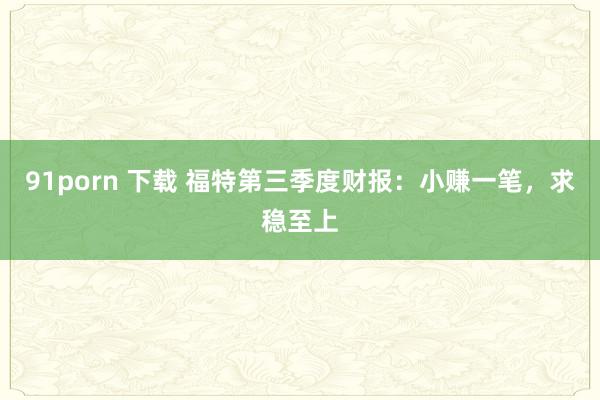 91porn 下载 福特第三季度财报：小赚一笔，求稳至上