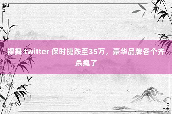 裸舞 twitter 保时捷跌至35万，豪华品牌各个齐杀疯了