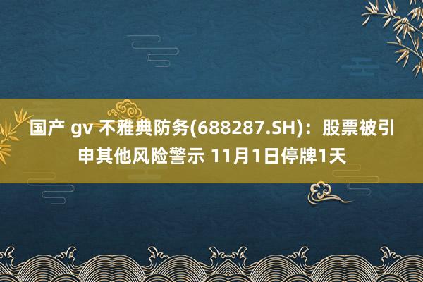 国产 gv 不雅典防务(688287.SH)：股票被引申其他风险警示 11月1日停牌1天
