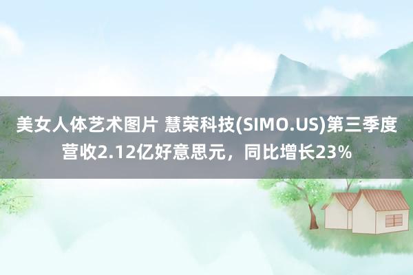 美女人体艺术图片 慧荣科技(SIMO.US)第三季度营收2.12亿好意思元，同比增长23%