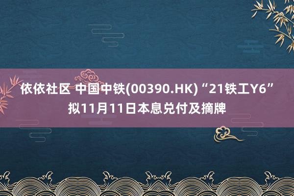 依依社区 中国中铁(00390.HK)“21铁工Y6”拟11月11日本息兑付及摘牌