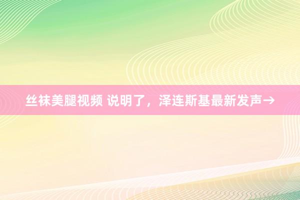 丝袜美腿视频 说明了，泽连斯基最新发声→