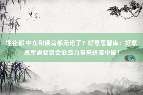 性花都 中东和俄乌都无论了？好意思智库：好意思军需要聚会沿路力量来拼凑中国！
