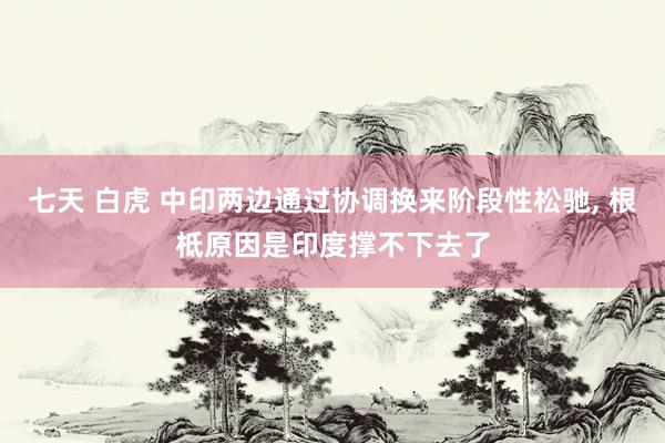 七天 白虎 中印两边通过协调换来阶段性松驰， 根柢原因是印度撑不下去了