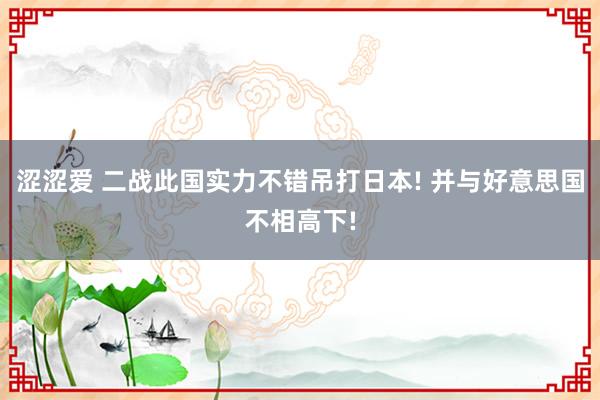 涩涩爱 二战此国实力不错吊打日本! 并与好意思国不相高下!