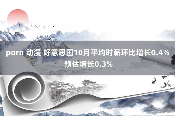 porn 动漫 好意思国10月平均时薪环比增长0.4% 预估增长0.3%