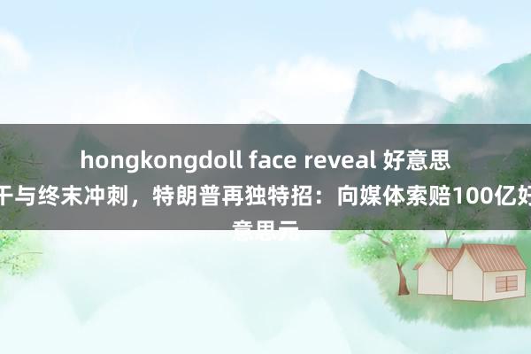 hongkongdoll face reveal 好意思国大选干与终末冲刺，特朗普再独特招：向媒体索赔100亿好意思元