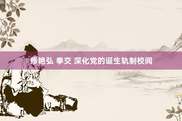 修艳弘 拳交 深化党的诞生轨制校阅