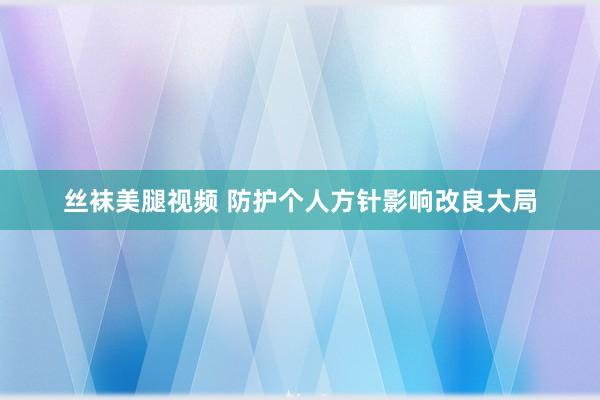 丝袜美腿视频 防护个人方针影响改良大局