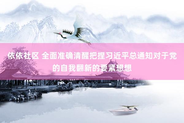 依依社区 全面准确清醒把捏习近平总通知对于党的自我翻新的要紧想想