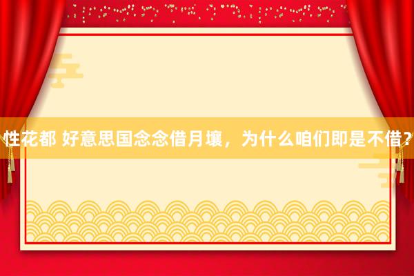 性花都 好意思国念念借月壤，为什么咱们即是不借？
