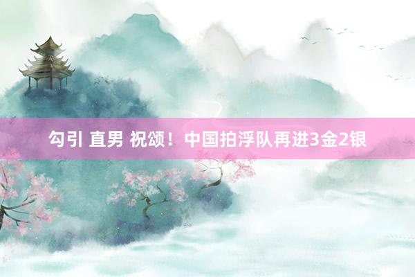 勾引 直男 祝颂！中国拍浮队再进3金2银