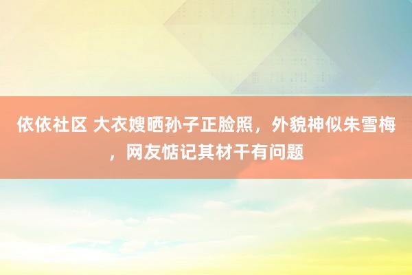 依依社区 大衣嫂晒孙子正脸照，外貌神似朱雪梅，网友惦记其材干有问题