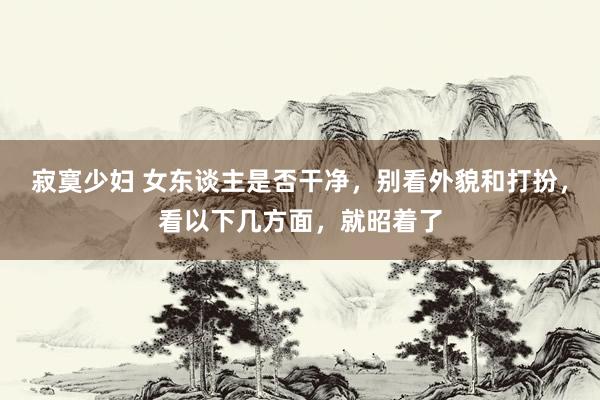 寂寞少妇 女东谈主是否干净，别看外貌和打扮，看以下几方面，就昭着了