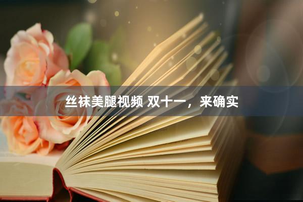丝袜美腿视频 双十一，来确实