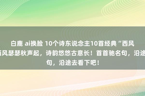 白鹿 ai换脸 10个诗东说念主10首经典“西风”诗词：西风瑟瑟秋声起，诗韵悠悠古意长！首首驰名句，沿途去看下吧！