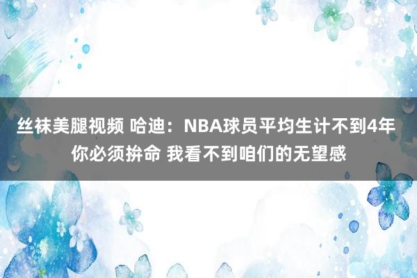 丝袜美腿视频 哈迪：NBA球员平均生计不到4年 你必须拚命 我看不到咱们的无望感