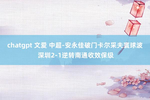 chatgpt 文爱 中超-安永佳破门卡尔采夫寰球波 深圳2-1逆转南通收效保级